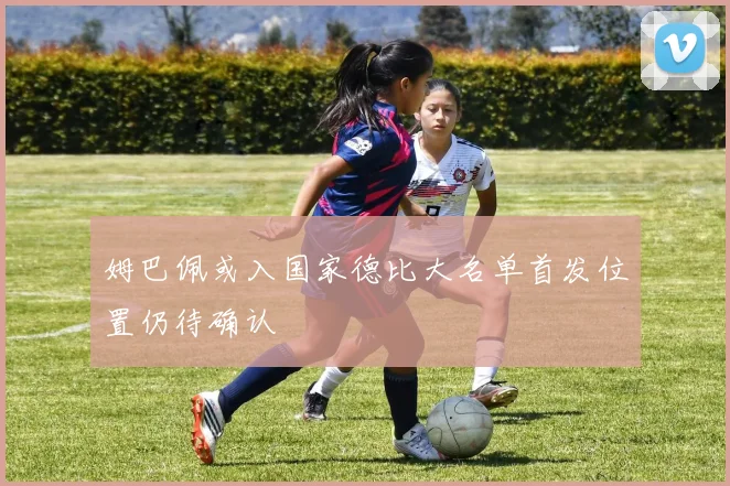姆巴佩或入国家德比大名单首发位置仍待确认