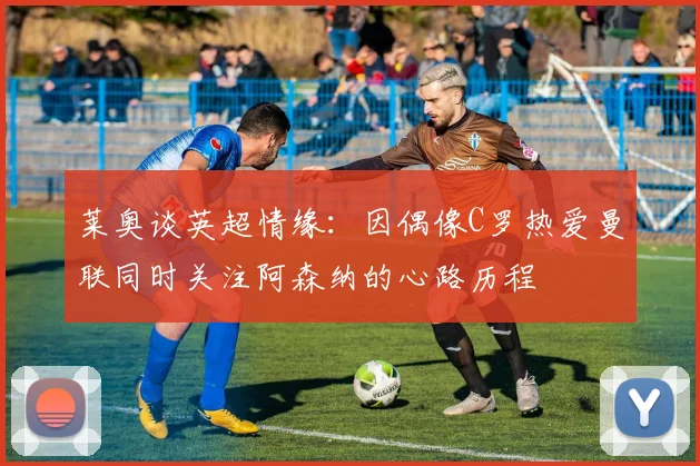 莱奥谈英超情缘：因偶像C罗热爱曼联同时关注阿森纳的心路历程