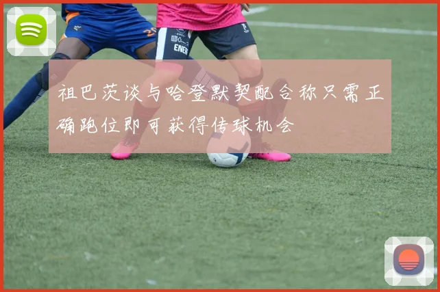 祖巴茨谈与哈登默契配合称只需正确跑位即可获得传球机会